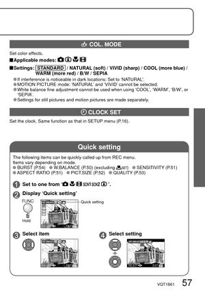 Page 57Quick setting
VQT1B61   57
 COL. MODE
Set color effects.
 Applicable  modes:    
 Settings:     STANDARD   / NATURAL (soft) / VIVID (sharp) / COOL (more blue) / 
WARM (more red) / B/W / SEPIA
   If interference is noticeable in dark locations: Set to ‘NATURAL’.
   MOTION PICTURE mode: ‘NATURAL’ and ‘VIVID’ cannot be selected.
   White balance fine adjustment cannot be used when using ‘COOL’, ‘WARM’, ‘B/W’, or 
‘SEPIA’.
 
  Settings for still pictures and motion pictures are made separately.
 CLOCK SET...