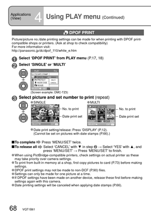 Page 6868   VQT1B61
 DPOF PRINT
Picture/picture no./date printing settings can be made for when printing with DPOF print-
compatible shops or printers. (Ask at shop to check compatibility)
For more information visit:
http://panasonic.jp/dc/dpof_110/white_e.htm
Select ‘DPOF PRINT’ from PLAY menu (P.17, 18)
 Select ‘SINGLE’ or ‘MULTI’
AUDIO DUB.
RESIZE
2/3
PROTECT
PLAY
SELECTSET
DATE STAMPDPOF PRINT
CANCELMULTI SINGLE
(Screen example: DMC-TZ3)
Select picture and set number to print (repeat)
 SINGLE
1/13100-00011...