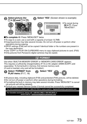 Page 73VQT1B61   73
Select picture (for  and )Select ‘YES’ (Screen shown is example)
1/13100-0001
SETEXIT COPYSELECT
COPY
SELECT SET
NOYES
COPY PICTURES FROM 
BUILT-IN MEMORY TO 
MEMORY CARD? To cancel during  : Press 
‘MENU/SET’.
 To  complete  Press ‘MENU/SET’ twice.
 To copy to a card, use a card with a capacity of at least 12.7MB. Copying pictures may take several minutes. Do not turn off power or perform other 
operations during copying.
 DPOF settings (P.68) will not be copied if identical folder or file...