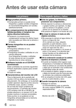 Page 6Monitor de LCD
6   VQT1E23
Para impedir daños y fallos 
Antes de usar esta cámara
 Haga pruebas primero.
   Compruebe primero si puede tomar 
fotografías y grabar sonidos (imágenes 
en movimiento/fotografías con sonido) 
satisfactoriamente.
 No compensaremos las grabaciones 
fallidas/perdidas ni tampoco los 
daños directos/indirectos.
   Panasonic no proporcionará 
compensación aunque los daños hayan 
sido causados por fallos de la cámara o 
la tarjeta.
 Ciertas fotografías no se pueden 
reproducir....