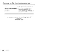 Page 106106   VQT1P79VQT1P79   107
Request for Service Notice (For USA Only)
Please photocopy this form when making a request for service notice.
In the unlikely event this product needs service.
Request for Service Notice:
(USA Only) 
• Please include your proof of purchase.  
(Failure to do so will delay your repair.)
•  To further speed your repair, please provide  an 
explanation of what wrong with the unit  and 
any symptom it is exhibiting.
Mail this completed form and your Proof of Purchase along with...