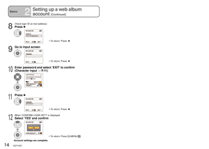 Page 1414   VQT1R37VQT1R37   15
Basics2
Setting up a web album 
account 
(Continued)
Basics3Connect to web album
8
Check login ID (e-mail address)
Press ►
•  To return: Press ◄
9
Go to input screen
•  To return: Press ◄
10
Enter password and select ‘EXIT’ to confirm 
(Character input → P. 1 1 )
11
Press ►
•  To return: Press ◄
12
When ‘CONFIRM LOGIN SET?’ is displayed
Select ‘YES’ and confirm
•  To return: Press [Q.MENU/]
Account settings are complete.
This page explains how to connect to your web album using...