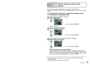 Page 1918   VQT1R37VQT1R37   19
Basics5View pictures in web albumBasics6
Delete pictures from web 
album
Pictures uploaded to your web album can be viewed on your camera.
1Entering Wi-Fi mode (P.10)→Connect to web album (P.15)
2
Select ‘DISPLAY WEB ALBUM’ 
WEB ALBUM  menuLUMIX ALBUMS numbered from 1 to 5 will be 
created automatically. (P.16)
3
Select the LUMIX ALBUM you wish to view
(Unlisted):  
Only individuals who have been told of the 
LUMIX ALBUM URL can browse your pictures.
(Public):  Even individuals...