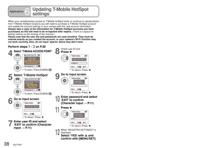 Page 3838   VQT1R37VQT1R37   39
Applications6
Updating T-Mobile HotSpot 
settingsApplications7Automatic connection settings
  If multiple access points have been set to ‘ON’, the camera will c\
onnect to the one with 
the strongest reception.
  If connection could not be established automatically, a list of the available access 
points will be displayed for you to select from.
When your complimentary access to T-Mobile HotSpot ends, to continue to upload photos 
from T-Mobile HotSpot locations you will need to...