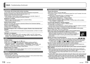 Page 60118   VQT1Z93VQT1Z93   119
Q&A  Troubleshooting (Continued)
LCD monitor 
LCD monitor dims during motion picture recording. LCD monitor may dim if continuing motion picture recording for long periods.
Monitor sometimes shuts off even though power is on.
 Camera set to ‘AUTO LCD OFF’ (P.23). After recording, monitor shuts off until next picture can be recorded. (Approx. 6 
seconds (Max.) when recording to the built-in memory)
Brightness is unstable.
 Aperture value is set while shutter button is pressed...