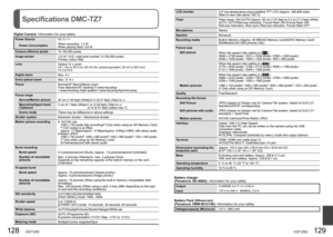 Page 65128   VQT1Z93VQT1Z93   129
Specifications DMC-TZ7
Digital Camera: Information for your safety
Power Source DC 5.1 V
Power ConsumptionWhen recording: 1.3 W 
When playing back: 0.6 W
Camera effective pixels
10,100,000 pixels
Image sensor
1/2.33” CCD, total pixel number 12,700,000 pixels
Primary colour filter
Lens
Optical 12 x zoom
f=4.1 mm to 49.2 mm (35 mm film camera equivalent: 25 mm to 300 mm)/
F3.3 to F4.9
Digital zoom
Max. 4 x 
Extra optical zoom
Max. 21.4 x
Focus
Normal/AF Macro/Macro zoom
Face...