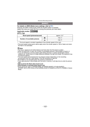 Page 103- 103 -
Advanced (Recording pictures)
For details on [REC] Mode menu settings, refer to P21.
Pictures are taken continuously wh ile the shutter button is pressed.
Select the ones you really like from  among the pictures you have taken.
Applicable modes: 
ñ· ¿
[OFF], [ ˜]
¢ The burst speed is constant regardless of the transfer speed of the card.
•The burst speed values given above apply when the shutter speed is 1/60 or faster and when 
the flash is not activated.
Note
•The focus, exposure and white...