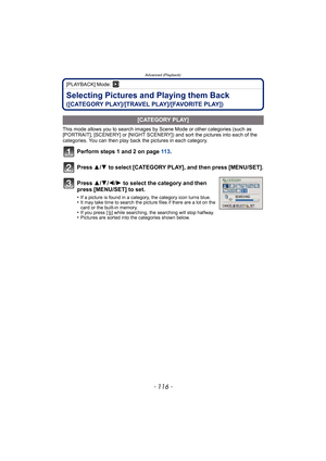 Page 116Advanced (Playback)
- 116 -
[PLAYBACK] Mode: ¸
Selecting Pictures and Playing them Back 
([CATEGORY PLAY]/[TRAVEL PLAY]/[FAVORITE PLAY])
This mode allows you to search images by Scene Mode or other categories (such as 
[PORTRAIT], [SCENERY] or [NIGHT SCENERY]) and sort the pictures into each of the 
categories. You can then play back the pictures in each category.
Perform steps 1 and 2 on page  11 3.
Press  3/4 to select [CATEGORY PLAY], and then press [MENU/SET].
.
[CATEGORY PLAY]
Press  3/4/2/ 1 to...