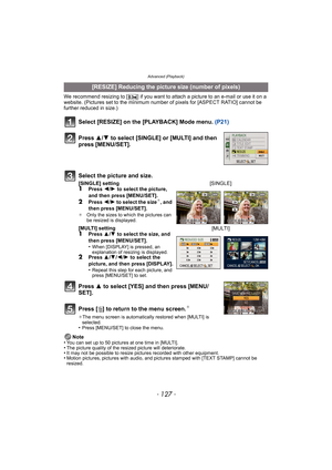 Page 127- 127 -
Advanced (Playback)
We recommend resizing to [ ] if you want to attach a picture to an e-mail or use it on a 
website. (Pictures set to the minimum number of pixels for [ASPECT RATIO] cannot be 
further reduced in size.)
Select [RESIZE] on the [PLAYBACK] Mode menu. (P21)
Press  3 to select [YES] and then press [MENU/
SET].
Press [ ‚] to return to the menu screen.
¢
¢ The menu screen is automatically restored when [MULTI] is 
selected.
•Press [MENU/SET] to close the menu.
Note
•You can set up to...