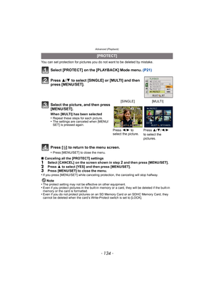 Page 134Advanced (Playback)
- 134 -
You can set protection for pictures you do not want to be deleted by mistake.
Select [PROTECT] on the [PLAYBACK] Mode menu.  (P21)
Press [ ‚] to return to the menu screen.
•Press [MENU/SET] to close the menu.
∫ Canceling all the [PROTECT] settings1Select [CANCEL] on the screen shown in step 2 and then press [MENU/SET].
2Press  3 to select [YES] and then press [MENU/SET].3Press [MENU/SET] to close the menu.
•If you press [MENU/SET] while canceling protection, the canceling will...
