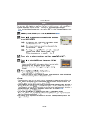 Page 137- 137 -
Advanced (Playback)
You can copy data of pictures you have shot from the built-in memory onto a card, from a 
card into the built-in memory or from a card into the dedicated clipboard folder.
•
When copying clipboard pictures onto a card, select [COPY] on the Clipboard Playback menu. 
( P 111 )
Select [COPY] on the [PLAYBACK] Mode menu.  (P21)
Press  3/4 to select the copy destination and then 
press [MENU/SET].
Press  2/1 to select the picture and then press [MENU/SET].
Press  3 to select [YES],...