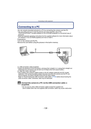 Page 138Connecting to other equipment
- 138 -
Connecting to other equipmentConnecting to a PC
You can acquire recorded pictures to a PC by connecting the camera and the PC.
•You can easily print out or mail the pictures you have imported. Use of the “PHOTOfunSTUDIO” bundled software on the CD-ROM (supplied) is a convenient way of 
doing this.
•Read the separate operating instructions for the supplied software for more information about 
the software in the CD-ROM (supplied) and how to install it.
Preparations:...