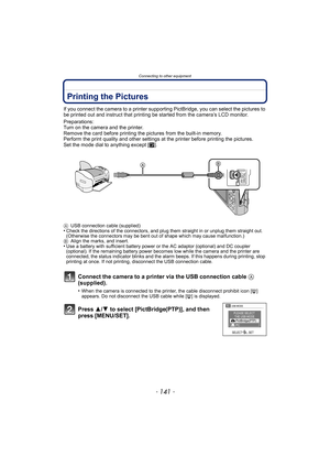 Page 141- 141 -
Connecting to other equipment
Printing the Pictures
If you connect the camera to a printer supporting PictBridge, you can select the pictures to 
be printed out and instruct that printing be started from the camera’s LCD monitor.
Preparations:
Turn on the camera and the printer.
Remove the card before printing the pictures from the built-in memory.
Perform the print quality and other settings  at the printer before printing the pictures.
Set the mode dial to anything except [ ¨].
A USB connection...