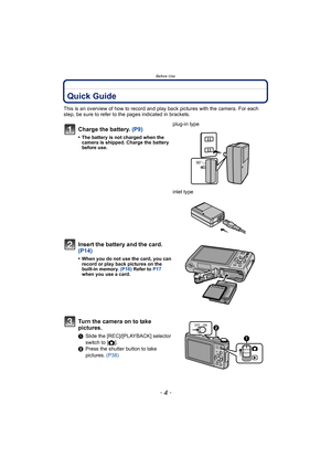 Page 4Before Use
- 4 -
Before UseQuick Guide
This is an overview of how to record and play back pictures with the camera. For each 
step, be sure to refer to the pages indicated in brackets.
Charge the battery. (P9)
•The battery is not charged when the 
camera is shipped. Charge the battery 
before use.
plug-in type
inlet type
Insert the battery and the card.  
(P14)
•When you do not use the card, you can 
record or play back pictures on the 
built-in memory. (P16) Refer to  P17 
when you use a card.
Turn the...