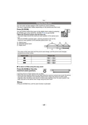 Page 48Basic
- 48 -
You can zoom at high speed to Tele (maximum zoom position).
The zoom magnification differs depending on the picture size that is set.
∫ To return to Wide using the easy zoom
•
Zooming returns at high speed as far as Wide.•When the zoom position returns to the Wide while the maximum picture size is set, the picture 
size which was changed in the extended optical zoom range now returns to what it was 
originally. Also, the picture size returns to what it was originally when the zoom position...