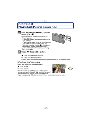 Page 49- 49 -
Basic
[PLAYBACK] Mode: ¸
Playing back Pictures ([NORMAL PLAY])
•Speed of picture forwarding/rewinding changes depending on the playback status.
∫Fast forwarding/Fast rewinding
Press and hold  2/1  during playback.
•
The file number A and the picture number B only 
change one by one. Release  2/1 when the number of 
the desired picture appears to play back the picture.
•If you keep pressing  2/1, the number of pictures forwarded/rewound increases.
Slide the [REC]/[PLAYBACK] selector 
switch  A to...