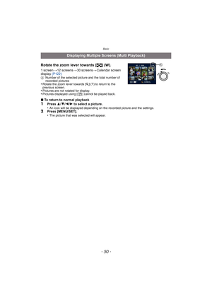 Page 50Basic
- 50 -
Rotate the zoom lever towards [L] (W).
1 screen >12 screens >30 screens >Calendar screen 
display  (P122)
ANumber of the selected picture and the total number of 
recorded pictures
•Rotate the zoom lever towards [ Z] (T) to return to the 
previous screen.
•Pictures are not rotated for display.•Pictures displayed using [ ] cannot be played back.
∫ To return to normal playback1Press  3/4 /2 /1  to select a picture.
•An icon will be displayed depending on the recorded picture and the...