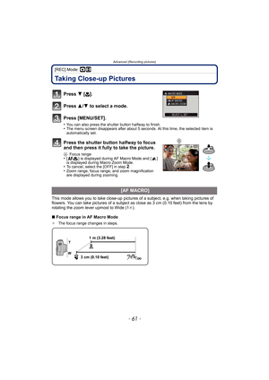 Page 61- 61 -
Advanced (Recording pictures)
[REC] Mode: ·n
Taking Close-up Pictures
Press 4 [# ].
Press  3/4 to select a mode.
Press [MENU/SET].
•You can also press the shutter button halfway to finish.•The menu screen disappears after about 5 seconds. At this time, the selected item is 
automatically set.
Press the shutter button halfway to focus 
and then press it fully to take the picture.
A Focus range•[ ] is displayed during AF Macro Mode and [ ] 
is displayed during Macro Zoom Mode.
•To cancel, select the...