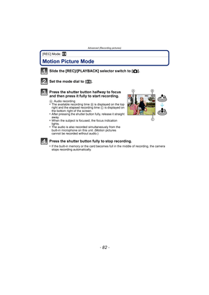 Page 82Advanced (Recording pictures)
- 82 -
[REC] Mode: n
Advanced (Recording pictures)Motion Picture Mode
Slide the [REC]/[PLAYBACK] selector switch to [!].
Set the mode dial to  [ n].
Press the shutter button halfway to focus 
and then press it fully to start recording.
A Audio recording•The available recording time  B is displayed on the top 
right and the elapsed recording time  C is displayed on 
the bottom right of the screen.
•After pressing the shutter button fully, release it straight 
away.
•When the...