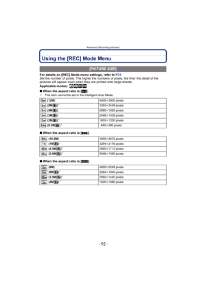 Page 92Advanced (Recording pictures)
- 92 -
Using the [REC] Mode Menu
For details on [REC] Mode menu settings, refer to P21.
Set the number of pixels. The higher the nu mbers of pixels, the finer the detail of the 
pictures will appear even when they  are printed onto large sheets.
Applicable modes:
 ñ· ¿
∫ When the aspect ratio is [ X].¢ This item cannot be set in the Intelligent Auto Mode.
∫When the aspect ratio is [ Y].
∫ When the aspect ratio is [ W].
[PICTURE SIZE]
 (12M) 4000k3000 pixels
 (8M )¢3264k 2448...