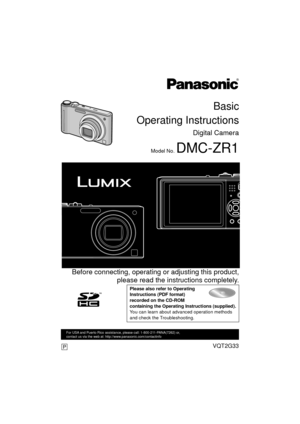 Page 1Basic
Operating Instructions
Digital Camera
Model No. DMC-ZR1
 Before connecting, operating or adjusting this product, please read the instructions completely.
Please also refer to Operating 
Instructions (PDF format) 
recorded on the CD-ROM 
containing the Operating Instructions (supplied).
You can learn about advanced operation methods 
and check the Troubleshooting.
VQT2G33
For USA and Puerto Rico assistance, please call: 1-800-211-PANA(7262) or, 
contact us via the web at:...