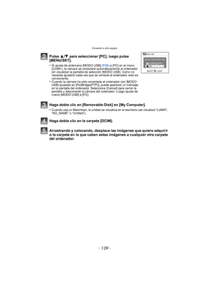 Page 139- 139 -
Conexión a otro equipo
Arrastrando y colocando, desplace las imágenes que quiere adquirir 
o la carpeta en la que caben estas imágenes a cualquier otra carpeta 
del ordenador. Pulse 3/4 para seleccionar [PC], luego pulse 
[MENU/SET].
•Si ajusta de antemano [MODO USB]  (P28) a [PC] en el menú 
[CONF.], la cámara se conectará automáticamente al ordenador 
sin visualizar la pantalla de selección [MODO USB]. Como no 
necesita ajustarlo cada vez que se conecta al ordenador, esto es 
conveniente....