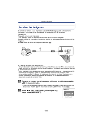 Page 141- 141 -
Conexión a otro equipo
Imprimir las imágenes
Si conecta la cámara a una impresora que admite PictBridge, puede seleccionar las 
imágenes a imprimir e iniciar la impresión en el monitor LCD de la cámara.
Preparación:
Apague la cámara y la impresora.
Quite la tarjeta antes de imprimir las imágenes de la memoria integrada.
Ajuste la calidad de impresión y haga otros ajustes en la impresora antes de imprimir las 
imágenes.
Ajuste el disco del modo a cualquier que no sea [ ¨].
A Cable de conexión USB...