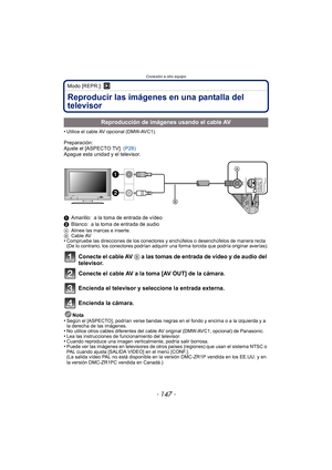 Page 147- 147 -
Conexión a otro equipo
Modo [REPR.]: ¸
Reproducir las imágenes en una pantalla del 
televisor
•Utilice el cable AV opcional (DMW-AVC1).
Preparación:
Ajuste el [ASPECTO TV]. (P28)
Apague esta unidad y el televisor.
1 Amarillo: a la toma de entrada de vídeo
2 Blanco: a la toma de entrada de audio
A Alinee las marcas e inserte.
B Cable AV
•Compruebe las direcciones de los conectores y enchúfelos o desenchúfelos de manera recta 
(De lo contrario, los conectores podrían adquirir una forma torcida que...