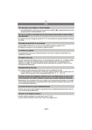 Page 167- 167 -
Otro
>Pulse [MENU/SET], seleccione el icono del menú [CONF.] [ ] y luego seleccione el icono 
[~ ] para ajustar el idioma deseado.  (P29)
•En lugares oscuros el testigo de ayuda AF  (P107) se enciende en rojo para facilitar el enfoque 
del sujeto.
•¿Está [LÁMP.AYUDA AF] en el menú del modo [REC] ajustado a [ON]?  (P107)•El testigo de ayuda AF no se enciende en lugares oscuros.
•La superficie de la cámara se calienta durante el uso. Esto no afecta el rendimiento ni la 
calidad de la cámara....