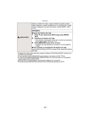 Page 33- 33 -
Preparación
•El destino del viaje puede imprimirse usando el software “PHOTOfunSTUDIO” incluido en el 
CD-ROM (suministrado).
•El texto ajustado como [UBICACIÓN] puede editarse más tarde con [INS. TÍTUL].•El nombre para [NIÑOS1]/[NIÑOS2] y [MASCOT AS] en el modo de escena no se grabarán 
cuando esté ajustado [UBICACIÓN].
•[UBICACIÓN] no puede grabarse cuando tome imágenes en movimiento. •No puede ajustar [UBICACIÓN] cuando [FECHA VIAJE] está ajustado en [OFF].
 [UBICACIÓN]
Ajuste un destino de...