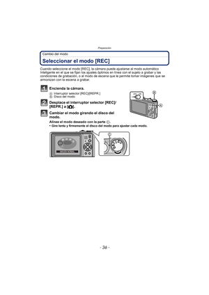 Page 36Preparación
- 36 -
Cambio del modo
Seleccionar el modo [REC]
Cuando seleccione el modo [REC], la cámara puede ajustarse al modo automático 
Inteligente en el que se fijan los ajustes óptimos en línea con el sujeto a grabar y las 
condiciones de grabación, o al modo de escena que le permite tomar imágenes que se 
armonizan con la escena a grabar.
Encienda la cámara.
AInterruptor selector [REC]/[REPR.]
B Disco del modo
Desplace el interruptor selector [REC]/
[REPR.] a [ !].
Cambiar el modo girando el disco...