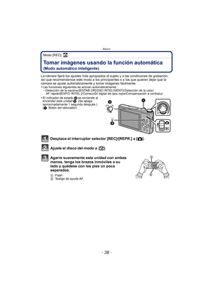 Page 38Básico
- 38 -
Modo [REC]: ñ
BásicoTomar imágenes usando la función automática 
(Modo automático inteligente)
La cámara fijará los ajustes más apropiados al sujeto y a las condiciones de grabación, 
así que recomendamos este modo a los principiantes o a los que quieren dejar que la 
cámara se ajuste automáticamente y tomar imágenes fácilmente.
•
Las funciones siguientes se activan automáticamente.–Detección de la escena /[ESTAB.OR] /[ISO INTELIGENT]/ Detección de la cara /AF rápido/[EXPO. INTEL.]/...