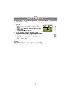 Page 41- 41 -
Básico
Es posible ajustar el enfoque al sujeto específico. El enfoque perseguirá automáticamente 
al sujeto aunque se mueva.
1Pulse 3.
•[ ] aparece en la parte superior izquierda de la 
pantalla.
•En el centro de la pantalla se visualiza el encuadre de 
localización AF.
•Vuelva a pulsar  3 para cancelar.
2Ubique al sujeto dentro del encuadre de la 
localización AF y pulse  4 para bloquear el sujeto.
•
El encuadre de la localización AF se pondrá amarillo.•Se escogerá una escena óptima para el...