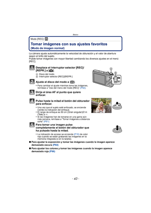 Page 43- 43 -
Básico
Modo [REC]: ·
Tomar imágenes con sus ajustes favoritos 
(Modo de imagen normal)
La cámara ajusta automáticamente la velocidad de obturación y el valor de abertura 
según el brillo del sujeto.
Puede tomar imágenes con mayor libertad cambiando los diversos ajustes en el menú 
[REC].
∫Para ajustar la exposición y tomar las imágenes cuando la imagen aparece 
demasiado oscura  (P64)
∫ Para ajustar los colores y tomar las imágenes cuando la imagen aparece 
demasiado roja  (P96)
Desplace el...