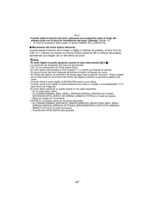 Page 47- 47 -
Básico
•Cuando utiliza la función del zoom, aparecerá una evaluación sobre el rango del 
enfoque junto con la barra de visualización del zoom. (Ejemplo: 0.5 m –¶)
¢ El nivel de ampliación difiere según el  ajuste [TAMAÑ. IM.] y [ASPECTO].
∫Mecanismo del zoom óptico adicional
Cuando ajusta el tamaño de la imagen a [ ] (3 millones de píxeles), el área CCD de 
12M (12,1 millones de píxeles) se recorta al área central de 3M (3 millones de píxeles), 
permitiendo una imagen con un alto efecto de zoom....