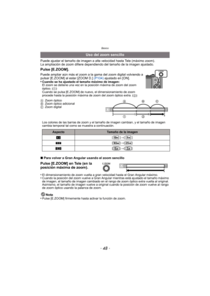 Page 48Básico
- 48 -
Puede ajustar el tamaño de imagen a alta velocidad hasta Tele (máximo zoom).
La ampliación de zoom difiere dependiendo del tamaño de la imagen ajustado.
∫Para volver a Gran Angular usando el zoom sencillo
•
El dimensionamiento de zoom vuelta a gran velocidad hasta el Gran Angular máximo.•Cuando la posición del zoom vuelve a Gran Angular mientras está ajustado el tamaño máximo 
de imagen, el tamaño de imagen cambiado en el ra ngo de zoom óptico extra vuelta al original. 
Asimismo, el tamaño...