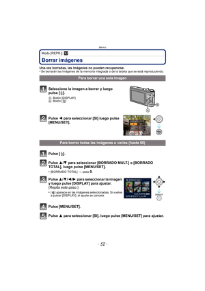 Page 52Básico
- 52 -
Modo [REPR.]: ¸
Borrar imágenes
Una vez borradas, las imágenes no pueden recuperarse.
•Se borrarán las imágenes de la memoria integrada o de la tarjeta que se está reproduciendo.
Para borrar una sola imagen
Seleccione la imagen a borrar y luego 
pulse [ ‚].
A Botón [DISPLAY]
B Botón [‚]
Pulse 2 para seleccionar [SI] luego pulse 
[MENU/SET].
Para borrar todas las imágenes o varias (hasta 50)
Pulse [ ‚].
Pulse 3/ 4 para seleccionar [BORRADO MULT.] o [BORRADO 
TOTAL], luego pulse [MENU/SET]....