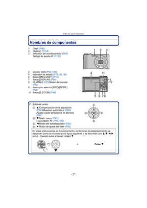 Page 7- 7 -
Antes de usar el dispositivo
Nombres de componentes
1Flash (P56)
2 Objetivo  (P153)
3 Indicador del autodisparador  (P63)
Testigo de ayuda AF  (P107)
4 Monitor LCD  (P54, 149)
5 Indicador de estado  (P15, 26,  38)
6 Botón [MENU/SET]  (P18)
7 Botón [DISPLAY]  (P54)
8 [Q.MENU]  (P23)/Botón de borrado 
(P52)
9 Interruptor selector [REC]/[REPR.]  (P20)
10 Botón [E.ZOOM]  (P48)
11 Botones cursor A:3/Compensación de la exposición 
(P64) /Muestreo automático (P65) /
Ajuste exacto del balance de blancos...