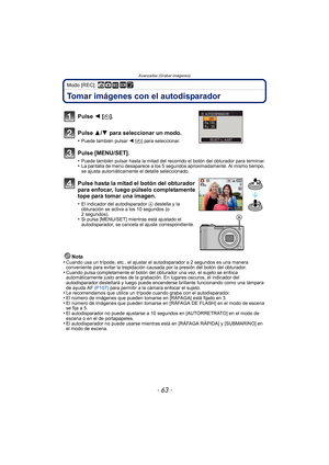 Page 63- 63 -
Avanzadas (Grabar imágenes)
Modo [REC]: ñ· ¿¨
Tomar imágenes con el autodisparador
Nota
•Cuando usa un trípode, etc., el ajustar el autodisparador a 2 segundos es una manera 
conveniente para evitar la trepidación causada por la presión del botón del obturador.
•Cuando pulsa completamente el botón del obturador una vez, el sujeto se enfoca 
automáticamente justo antes de la grabación. En lugares oscuros, el indicador del 
autodisparador destellará y luego puede encenderse brillante funcionando...