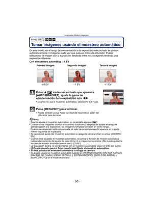 Page 65- 65 -
Avanzadas (Grabar imágenes)
Modo [REC]: ·¿
Tomar imágenes usando el muestreo automático
En este modo, en el rango de compensación a la exposición seleccionado se graban 
automáticamente 3 imágenes cada vez que pulsa el botón de obturador. Puede 
seleccionar la imagen con la exposición deseada entre las 3 imágenes teniendo una 
exposición diferente.
Con el muestreo automático  d1 EV
Nota
•
Cuando ajusta el muestreo automático, en la pantalla aparece [ ].•Cuando toma imágenes usando el muestreo...