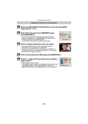 Page 87- 87 -
Avanzadas (Grabar imágenes)
Seleccione [RECONOCE CARA] desde el menú del modo [REC] 
luego pulse 1.  (P21)
Pulse 3
/4 para seleccionar [MEMORY] luego 
pulse [MENU/SET].
•Si ya se han registrado 6 personas, aparecerá la lista de 
personas registradas. Pulse  3/4/2 /1 para seleccionar la 
persona a sustituir y pulse [MENU/SET].
La información de la persona sustituida se borrará.
Tome la imagen ajustando la cara con la guía.
•Las caras de sujetos que no sean personas (animales 
domésticos, etc.) no...