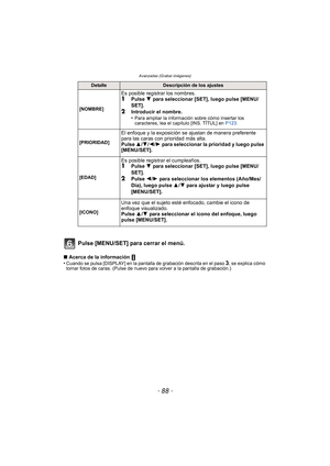 Page 88Avanzadas (Grabar imágenes)
- 88 -
Pulse [MENU/SET] para cerrar el menú.
∫Acerca de la información 
•Cuando se pulsa [DISPLAY] en la pantalla de grabación descrita en el paso 3, se explica cómo 
tomar fotos de caras. (Pulse de nuevo para volver a la pantalla de grabación.)
DetalleDescripción de los ajustes
[NOMBRE]
Es posible registrar los nombres.1Pulse  4 para seleccionar [SET], luego pulse [MENU/
SET].
2Introducir el nombre.
•Para ampliar la información  sobre cómo insertar los 
caracteres, lea el...
