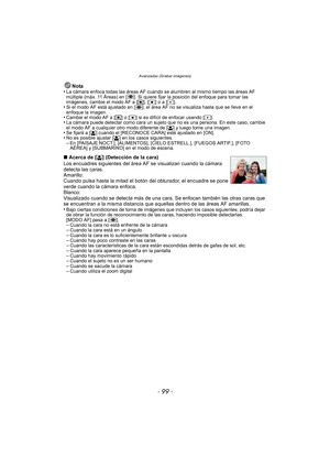 Page 99- 99 -
Avanzadas (Grabar imágenes)
Nota
•La cámara enfoca todas las áreas AF cuando  se alumbren al mismo tiempo las áreas AF 
múltiple (máx. 11 Áreas) en [ ]. Si quiere fijar la posición del enfoque para tomar las 
imágenes, cambie el modo AF a [ ƒ], [Ø ] o a [ Ù].
•Si el modo AF está ajustado en [ ], el área AF no se visualiza hasta que se lleve en el 
enfoque la imagen.
•Cambie el modo AF a [ƒ] o [ Ø] si es difícil de enfocar usando [ Ù].•La cámara puede detectar como cara un sujeto que no es una...