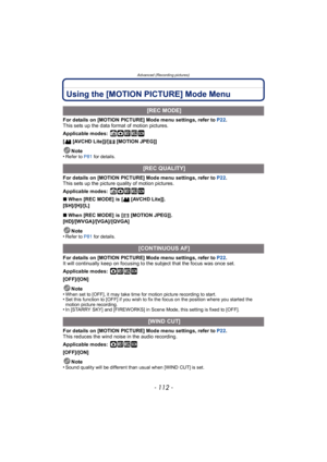 Page 112Advanced (Recording pictures)
- 112 -
Using the [MOTION PICTURE] Mode Menu
For details on [MOTION PICTURE] Mode menu settings, refer to P22.
This sets up the data format of motion pictures.
Applicable modes:
 ñ· ¿
[ [AVCHD Lite]]/[ [MOTION JPEG]]
Note
•
Refer to P81  for details.
For details on [MOTION PICTURE] Mode menu settings, refer to  P22.
This sets up the picture quality of motion pictures.
Applicable modes:
 ñ· ¿
∫ When [REC MODE] is [ [AVCHD Lite]].
[SH]/[H]/[L]
∫ When [REC MODE] is [ [MOTION...