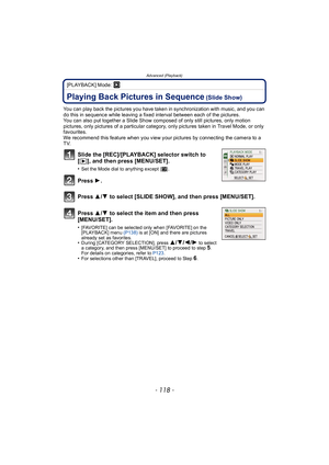 Page 118Advanced (Playback)
- 118 -
[PLAYBACK] Mode: ¸
Advanced (Playback)Playing Back Pictures in Sequence (Slide Show)
You can play back the pictures you have taken in synchronization with music, and you can 
do this in sequence while leaving a fixed interval between each of the pictures.
You can also put together a Slide Show composed of only still pictures, only motion 
pictures, only pictures of a particular category, only pictures taken in Travel Mode, or only 
favourites.
We recommend this feature when...