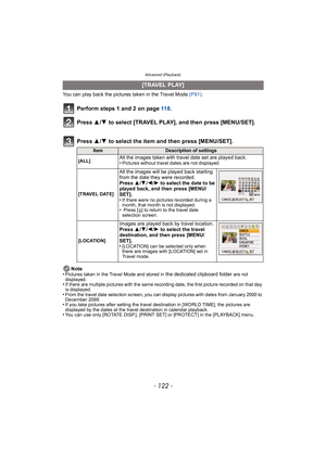 Page 122Advanced (Playback)
- 122 -
You can play back the pictures taken in the Travel Mode (P91) .
Note
•
Pictures taken in the Travel Mode and stored in the dedicated clipboard folder are not 
displayed.
•If there are multiple pictures with the same recording date, the first picture recorded on that day 
is displayed.
•From the travel date selection screen, you can display pictures with dates from January 2000 to 
December 2099.
•If you take pictures after setting the travel destination in [WORLD TIME], the...