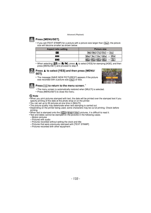 Page 133- 133 -
Advanced (Playback)
Press [MENU/SET].
•If you set [TEXT STAMP] for a picture with a picture size larger than [ ], the picture 
size will become smaller as shown below.
•When selecting [ ] or [ ], press 3 to select [YES] for stamping [AGE], and then 
press [MENU/SET] and proceed to step 7.
Press  3 to select [YES] and then press [MENU/
SET].
•The message [SAVE NEW PICTURES?] appears if the picture 
was recorded with a picture size [ ] or less.
Press [ ‚] to return to the menu screen.¢
¢ The menu...