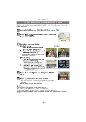 Page 134Advanced (Playback)
- 134 -
To allow easy posting to web pages, attachment to e-mail etc., picture size (number of 
pixels) is reduced.
Select [RESIZE] on the [PLAYBACK] Mode menu. (P22)
Press  3 to select [YES] and then press [MENU/
SET].
Press [ ‚] to return to the menu screen.
¢
¢ The menu screen is automatically restored when [MULTI] is 
selected.
•Press [MENU/SET] to close the menu.
Note
•You can set up to 50 pictures at one time in [MULTI].•The picture quality of the resized picture will...