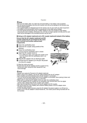 Page 15- 15 -
Preparation
Note
•Remove the battery after use. Store the removed battery in the battery case (supplied).•Do not remove the battery until the LCD monitor turns off as the settings on the camera may 
not be stored properly.
•The supplied battery is designed only for the camera. Do not use it with any other equipment.•The battery will be exhausted if left for a long period of time after being charged.•Turn the camera off and wait for the “LUMIX” display on the LCD monitor to clear before 
removing...