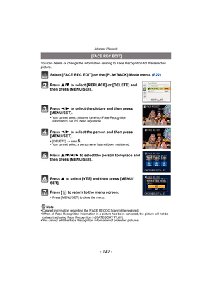 Page 142Advanced (Playback)
- 142 -
You can delete or change the information relating to Face Recognition for the selected 
picture.
Select [FACE REC EDIT] on the [PLAYBACK] Mode menu. (P22)
Note
•Cleared information regarding the [FACE RECOG.] cannot be restored.•When all Face Recognition information in a picture has been canceled, the picture will not be 
categorized using Face Recognition in [CATEGORY PLAY].
•You cannot edit the Face Recognition information of protected pictures.
  [FACE REC EDIT]
Press  3/4...